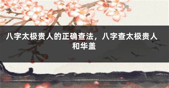 八字太极贵人的正确查法，八字查太极贵人和华盖