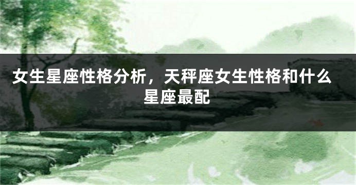 女生星座性格分析，天秤座女生性格和什么星座最配