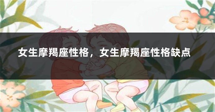 女生摩羯座性格，女生摩羯座性格缺点