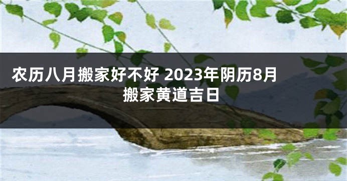 农历八月搬家好不好 2023年阴历8月搬家黄道吉日