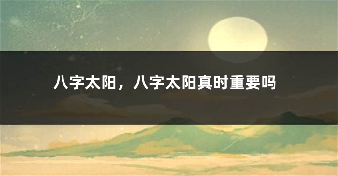 八字太阳，八字太阳真时重要吗