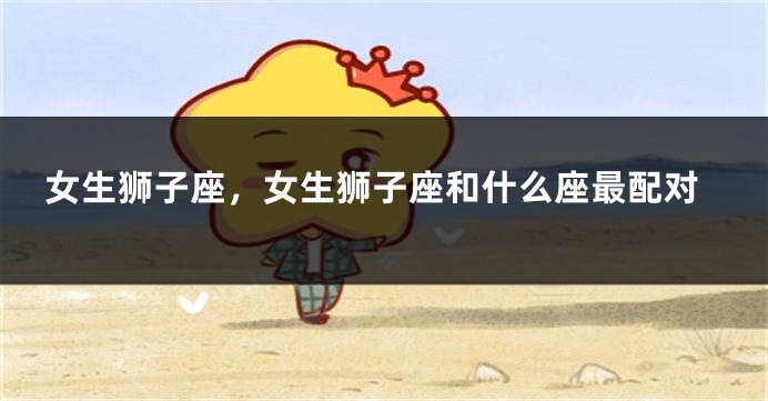 女生狮子座，女生狮子座和什么座最配对