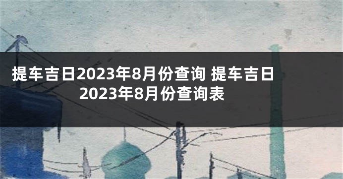 提车吉日2023年8月份查询 提车吉日2023年8月份查询表