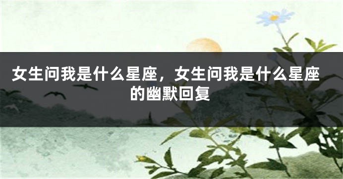 女生问我是什么星座，女生问我是什么星座的幽默回复