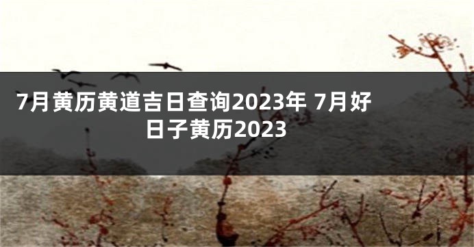 7月黄历黄道吉日查询2023年 7月好日子黄历2023