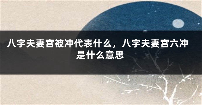 八字夫妻宫被冲代表什么，八字夫妻宫六冲是什么意思