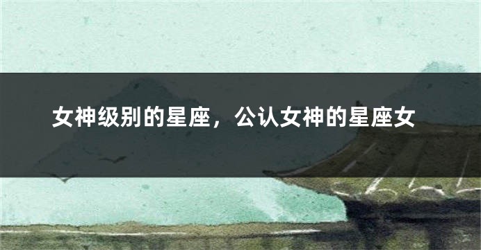 女神级别的星座，公认女神的星座女