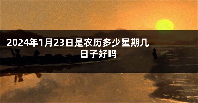 2024年1月23日是农历多少星期几 日子好吗