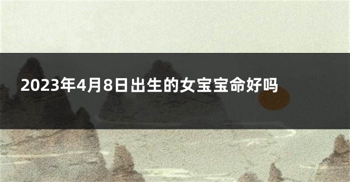 2023年4月8日出生的女宝宝命好吗