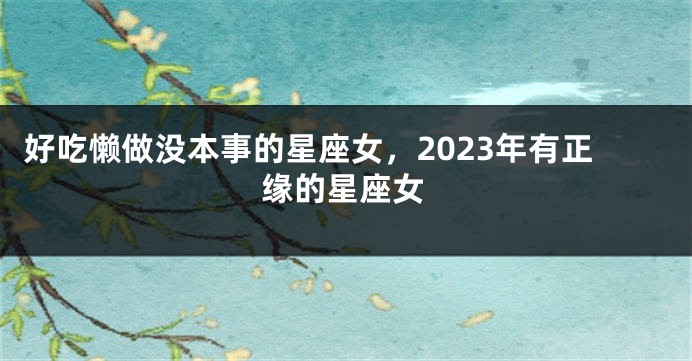 好吃懒做没本事的星座女，2023年有正缘的星座女