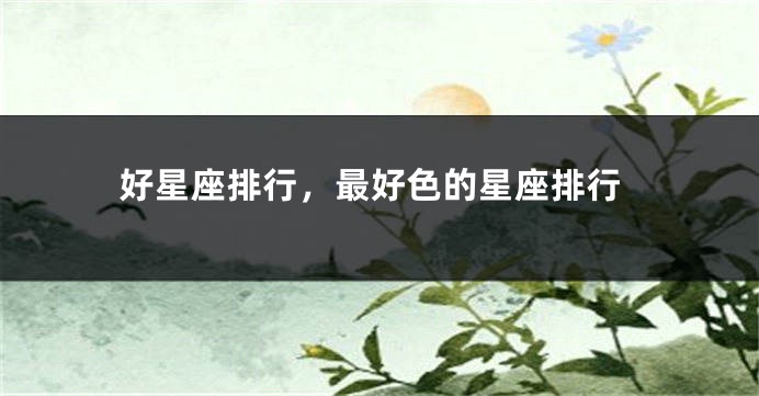 好星座排行，最好色的星座排行