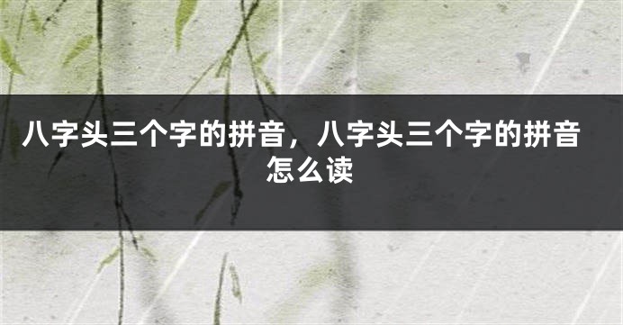 八字头三个字的拼音，八字头三个字的拼音怎么读