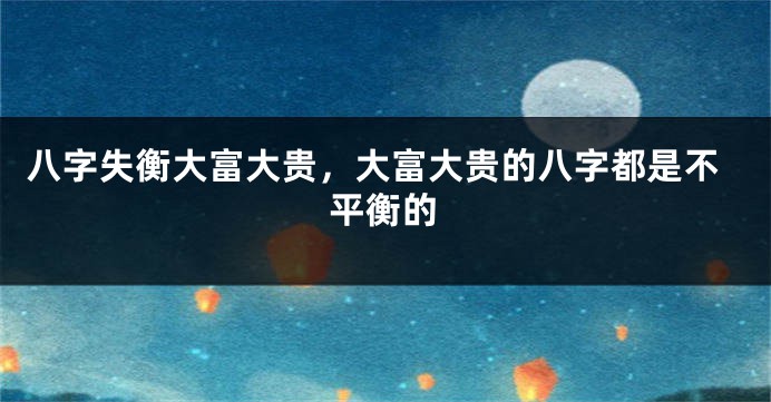 八字失衡大富大贵，大富大贵的八字都是不平衡的