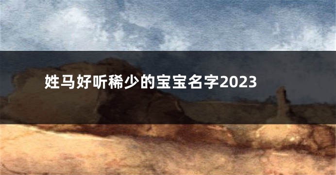 姓马好听稀少的宝宝名字2023