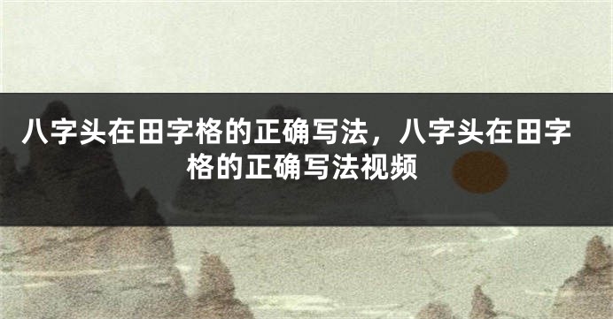 八字头在田字格的正确写法，八字头在田字格的正确写法视频