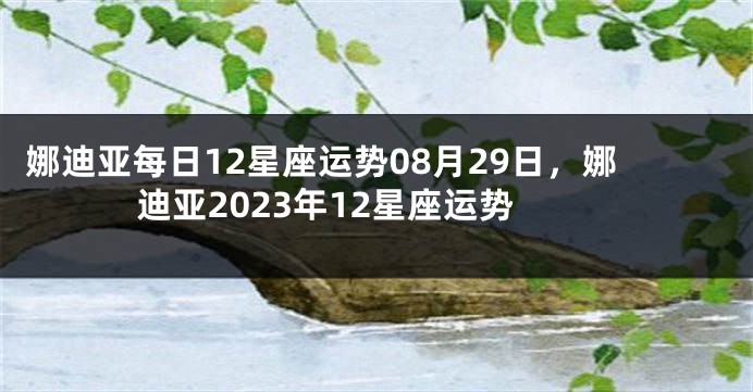 娜迪亚每日12星座运势08月29日，娜迪亚2023年12星座运势