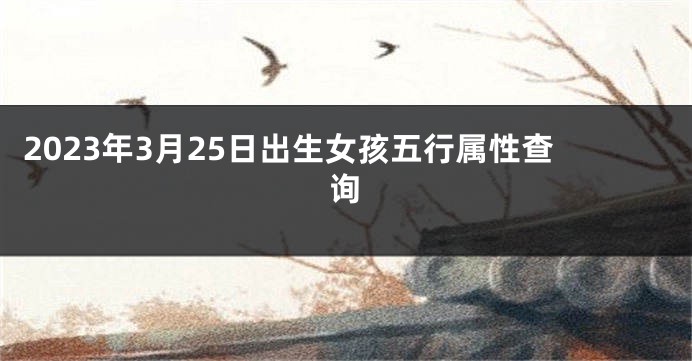 2023年3月25日出生女孩五行属性查询