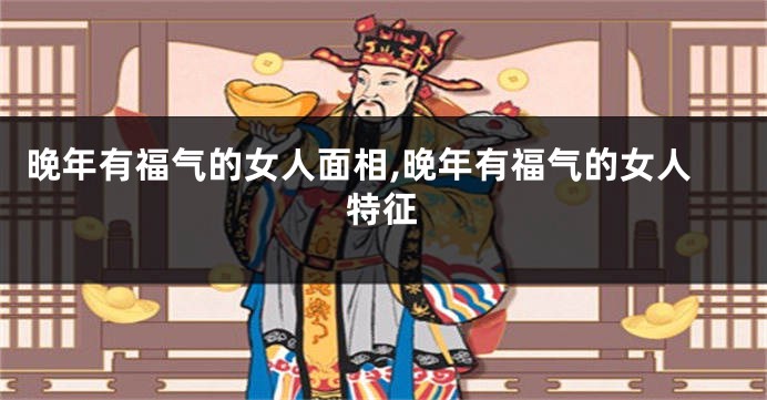 晚年有福气的女人面相,晚年有福气的女人特征