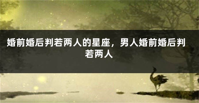婚前婚后判若两人的星座，男人婚前婚后判若两人