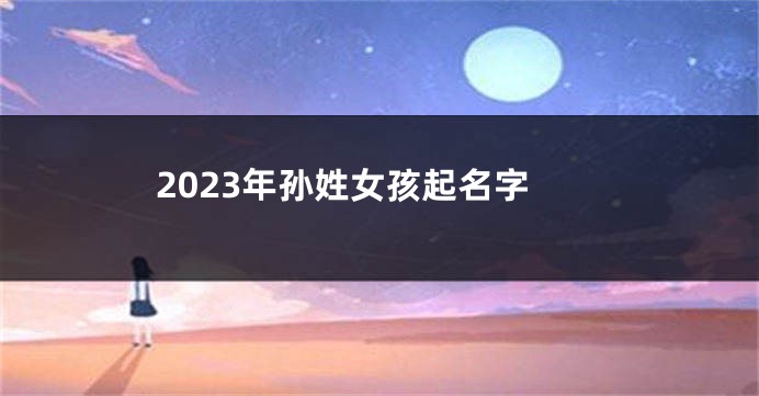 2023年孙姓女孩起名字