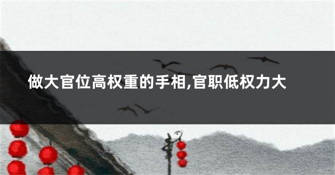 做大官位高权重的手相,官职低权力大