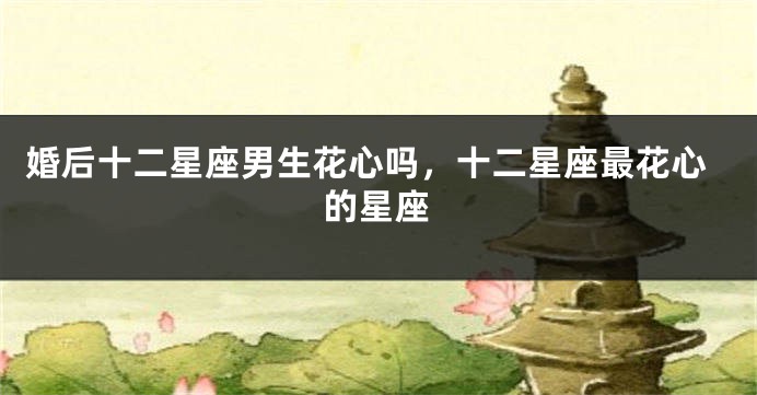 婚后十二星座男生花心吗，十二星座最花心的星座