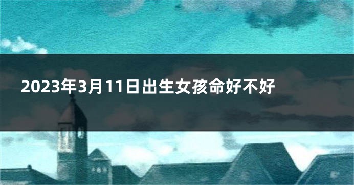 2023年3月11日出生女孩命好不好