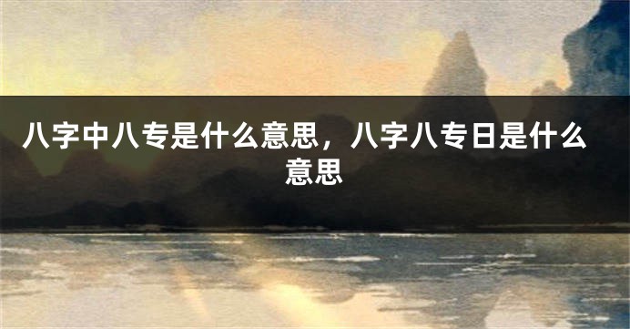 八字中八专是什么意思，八字八专日是什么意思