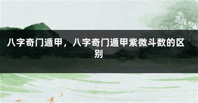 八字奇门遁甲，八字奇门遁甲紫微斗数的区别