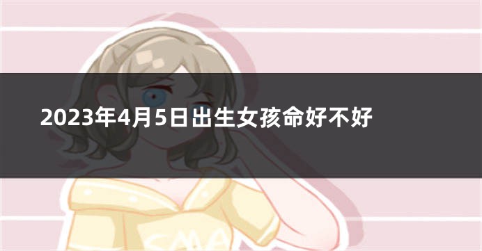 2023年4月5日出生女孩命好不好