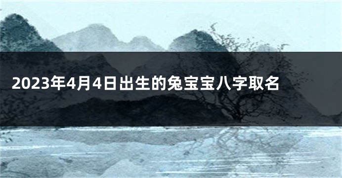 2023年4月4日出生的兔宝宝八字取名