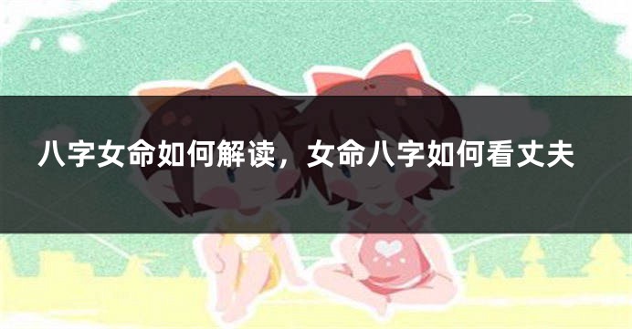 八字女命如何解读，女命八字如何看丈夫