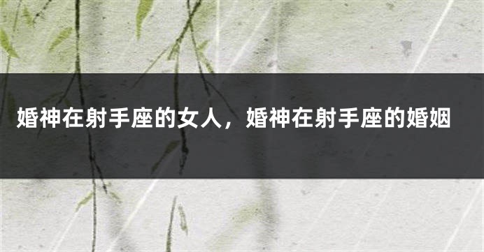 婚神在射手座的女人，婚神在射手座的婚姻