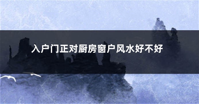 入户门正对厨房窗户风水好不好