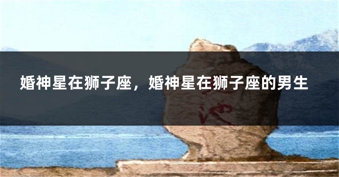 婚神星在狮子座，婚神星在狮子座的男生