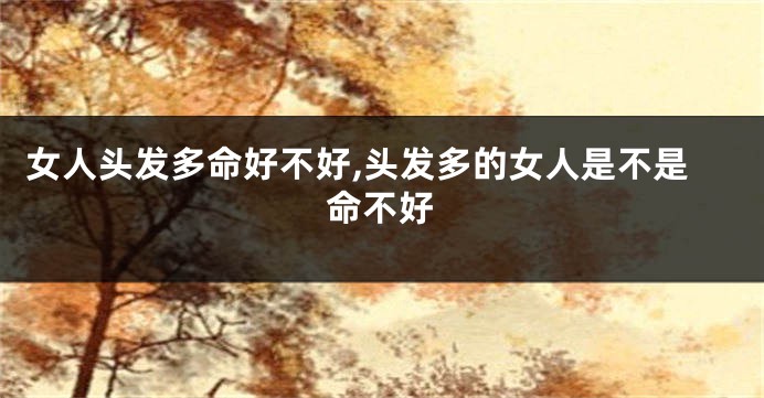 女人头发多命好不好,头发多的女人是不是命不好