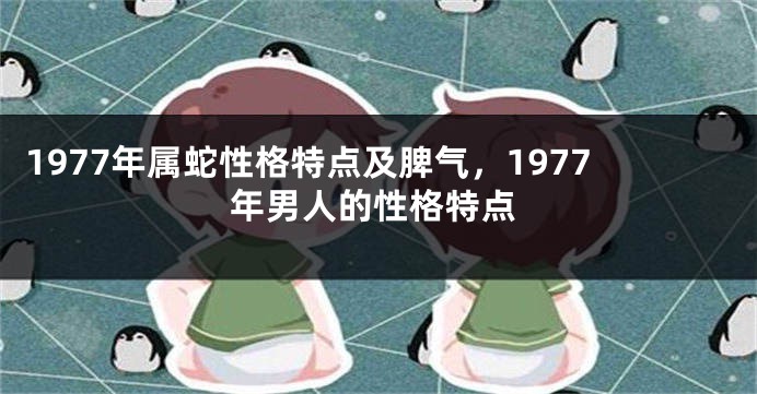 1977年属蛇性格特点及脾气，1977年男人的性格特点