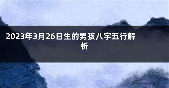 2023年3月26日生的男孩八字五行解析