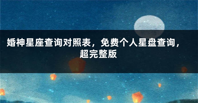 婚神星座查询对照表，免费个人星盘查询，超完整版