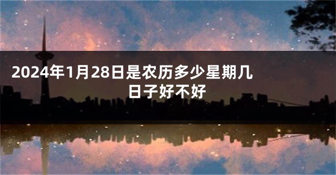 2024年1月28日是农历多少星期几 日子好不好