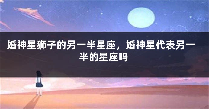 婚神星狮子的另一半星座，婚神星代表另一半的星座吗