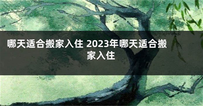 哪天适合搬家入住 2023年哪天适合搬家入住