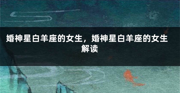 婚神星白羊座的女生，婚神星白羊座的女生解读