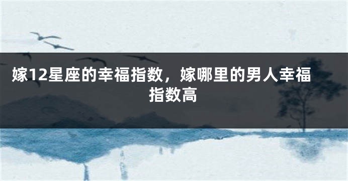 嫁12星座的幸福指数，嫁哪里的男人幸福指数高