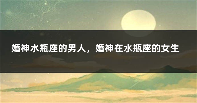 婚神水瓶座的男人，婚神在水瓶座的女生