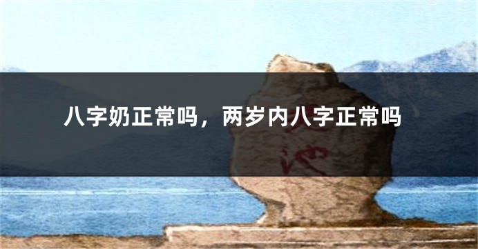 八字奶正常吗，两岁内八字正常吗