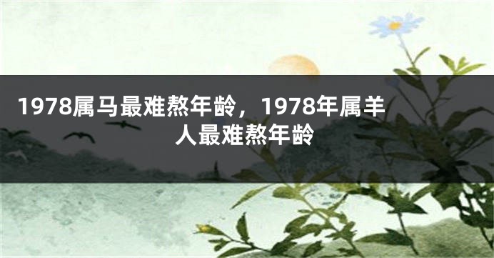 1978属马最难熬年龄，1978年属羊人最难熬年龄