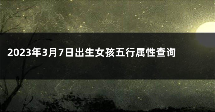 2023年3月7日出生女孩五行属性查询
