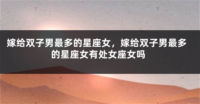 嫁给双子男最多的星座女，嫁给双子男最多的星座女有处女座女吗