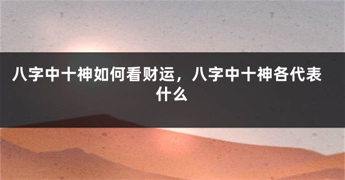 八字中十神如何看财运，八字中十神各代表什么